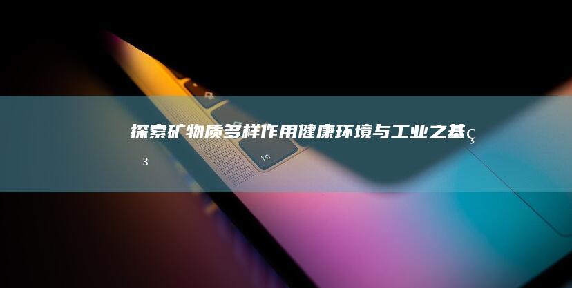 探索矿物质多样作用：健康、环境与工业之基石