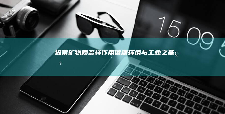 探索矿物质多样作用：健康、环境与工业之基石