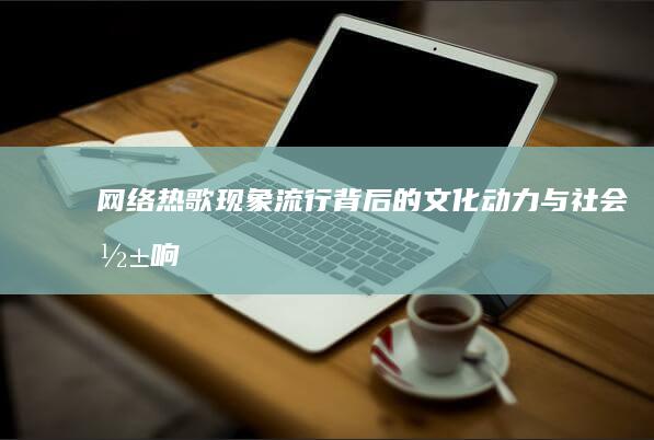 网络热歌现象：流行背后的文化动力与社会影响